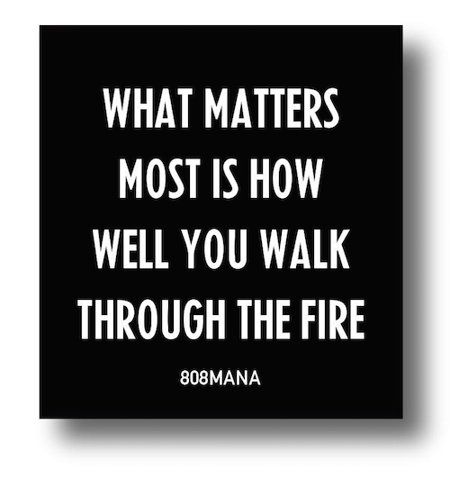 #860 WHAT MATTERS MOST IS HOW WELL YOU WALK THROUGH FIRE - VINYL STICKER - ©808MANA - BIG ISLAND LOVE LLC - ALL RIGHTS RESERVED